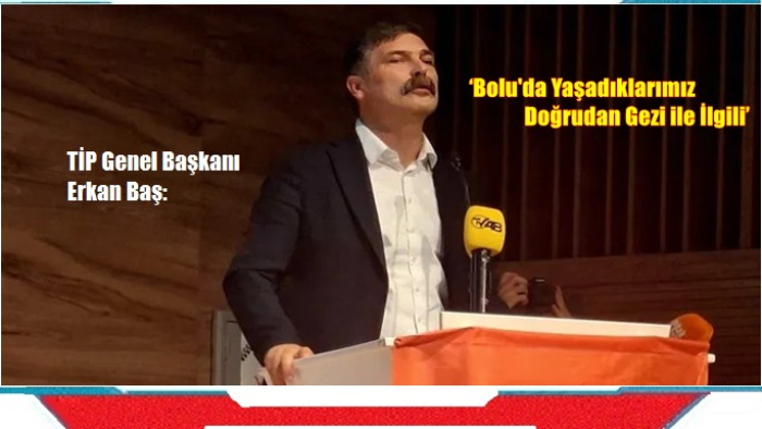 TİP Genel Başkanı Erkan Baş:  ‘Bolu'da Yaşadıklarımız Doğrudan Gezi ile İlgili’